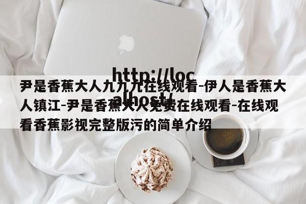 尹是香蕉大人九九九在线观看-伊人是香蕉大人镇江-尹是香蕉大人免费在线观看-在线观看香蕉影视完整版污的简单介绍