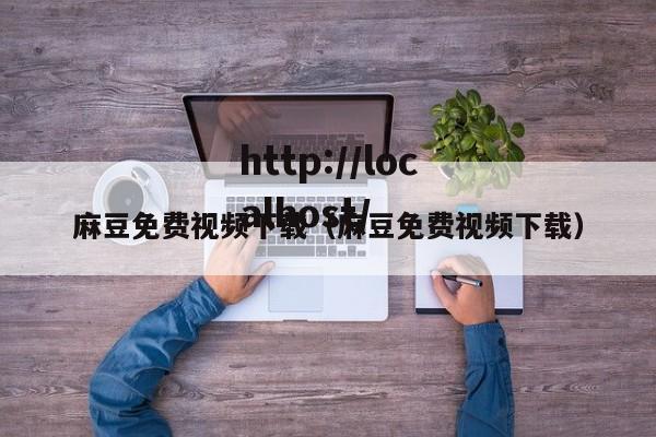 麻豆免费视频下载(麻豆免费视频下载)